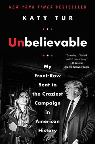 Unbelievable: My Front-Row Seat to the Craziest Campaign in American History Katy Tur