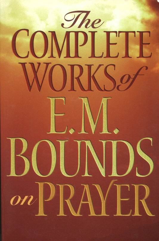 The Complete Works of E. M. Bounds on Prayer E. M. Bounds