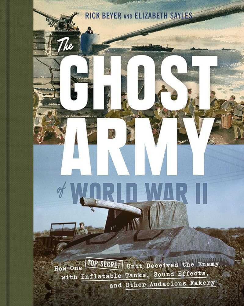 The Ghost Army of World War II: How One Top-Secret Unit Deceived the Enemy with Inflatable Tanks, Sound Effects, and Other...
